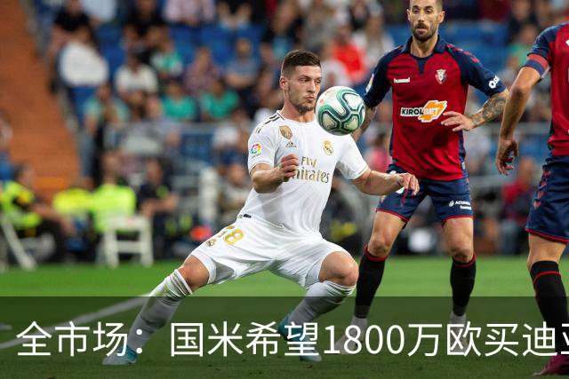全市场：国米希望1800万欧买迪亚比，同时将阿斯拉尼纳入交易