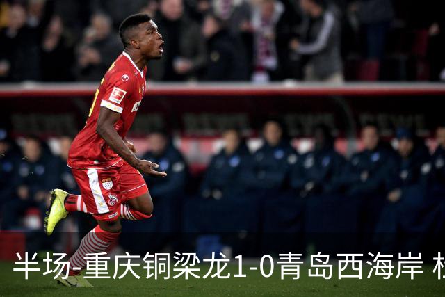 半场-重庆铜梁龙1-0青岛西海岸 杜月徵破门 丁海峰蹬踏向余望染红