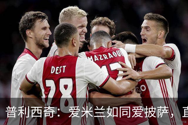 普利西奇：爱米兰如同爱披萨，直到2031年都不想分开！