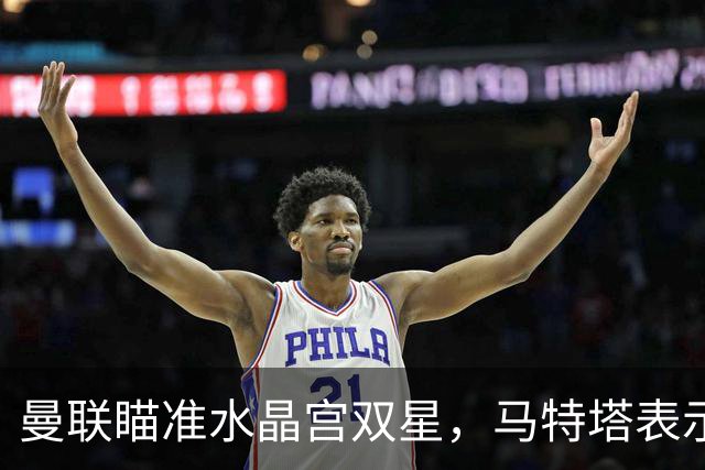 曼联瞄准水晶宫双星，马特塔表示乐意来投奔
