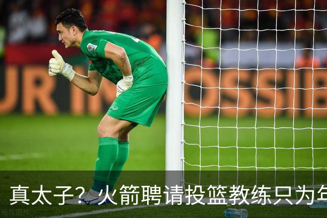 真太子？火箭聘请投篮教练只为年轻小将 新季能否完成蜕变