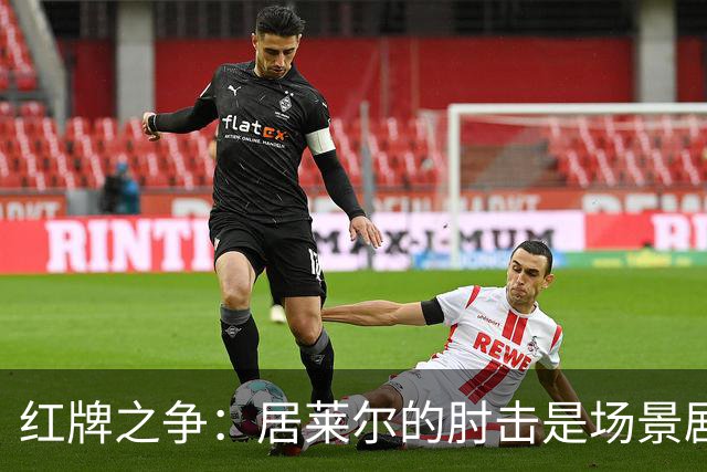 红牌之争：居莱尔的肘击是场景剧的“主角”吗？